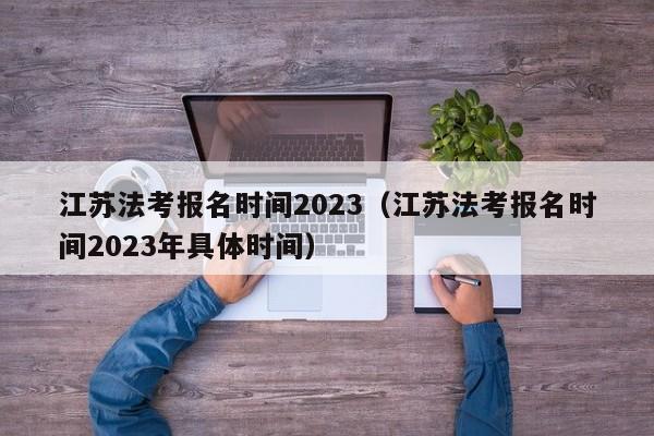 江苏法考报名时间2023（江苏法考报名时间2023年具体时间）