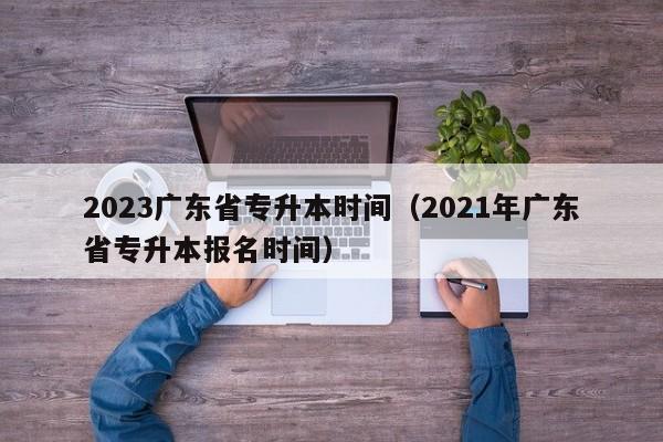 2023广东省专升本时间（2021年广东省专升本报名时间）