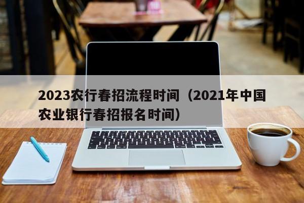 2023农行春招流程时间（2021年中国农业银行春招报名时间）