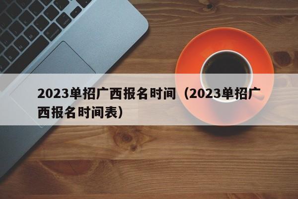 2023单招广西报名时间（2023单招广西报名时间表）