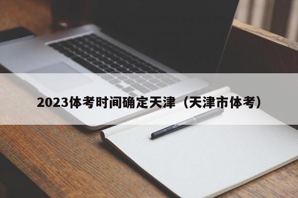 2023体考时间确定天津（天津市体考）