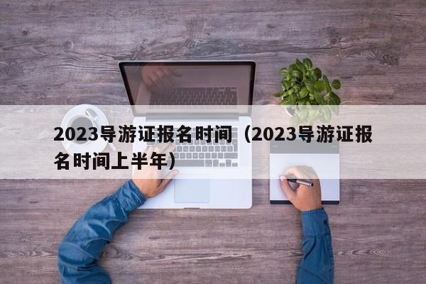 2023导游证报名时间（2023导游证报名时间上半年）